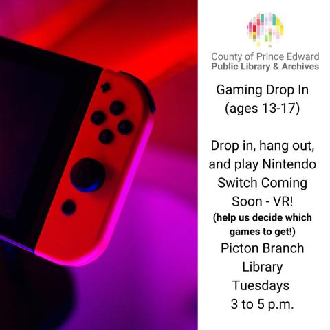 Gaming Drop In (ages 13-17)  Drop in, hang out, and play Nintendo Switch Coming Soon - VR! (help us decide which games to get!) Picton Branch Library Tuesdays  3 to 5 p.m.